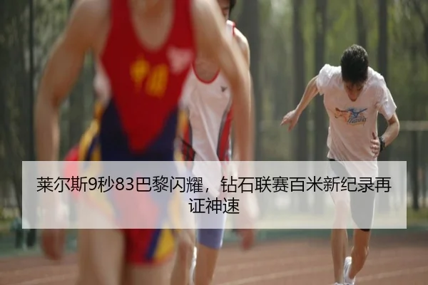 莱尔斯9秒83巴黎闪耀，钻石联赛百米新纪录再证神速