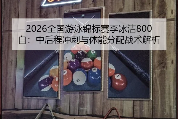 2026全国游泳锦标赛李冰洁800自：中后程冲刺与体能分配战术解析